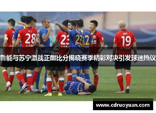 鲁能与苏宁激战正酣比分揭晓赛季精彩对决引发球迷热议